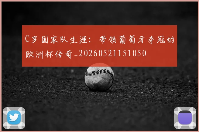 C罗国家队生涯：带领葡萄牙夺冠的欧洲杯传奇_20260521151050