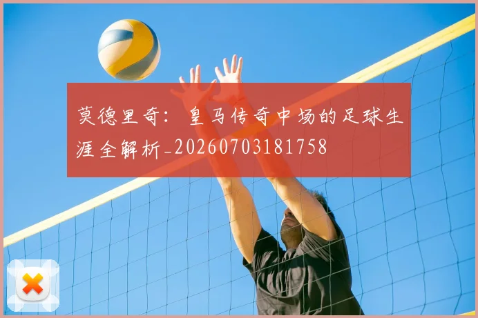 莫德里奇：皇马传奇中场的足球生涯全解析_20260703181758