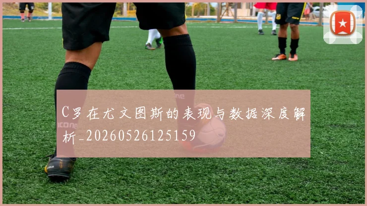 C罗在尤文图斯的表现与数据深度解析_20260526125159
