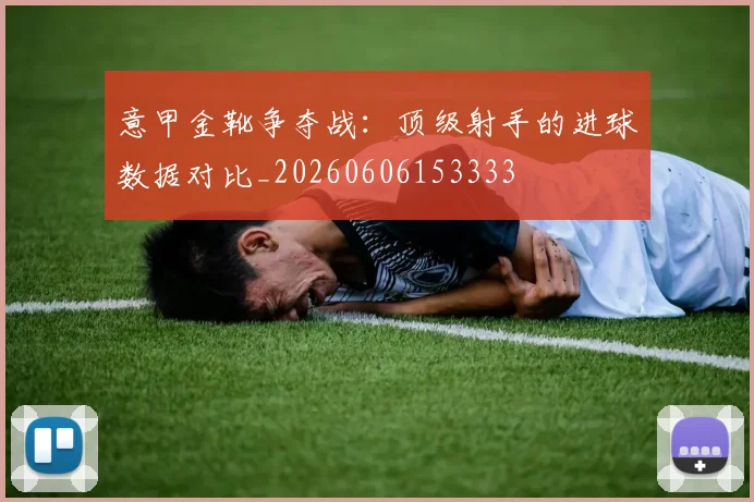 意甲金靴争夺战:顶级射手的进球数据对比_20260606153333