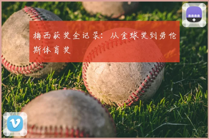 梅西获奖全记录：从金球奖到劳伦斯体育奖
