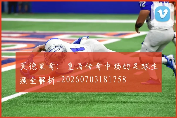 莫德里奇:皇马传奇中场的足球生涯全解析_20260703181758