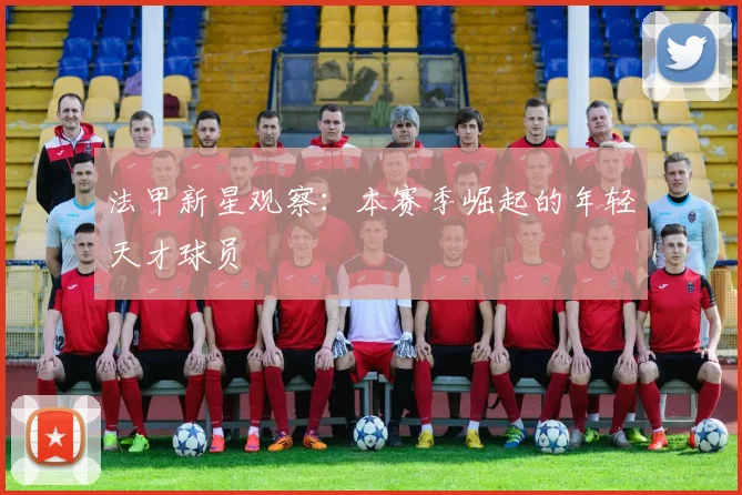 法甲新星观察:本赛季崛起的年轻天才球员