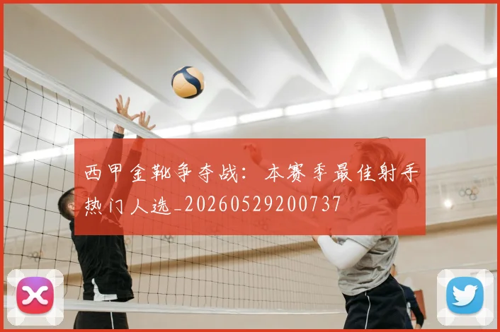 西甲金靴争夺战:本赛季最佳射手热门人选_20260529200737
