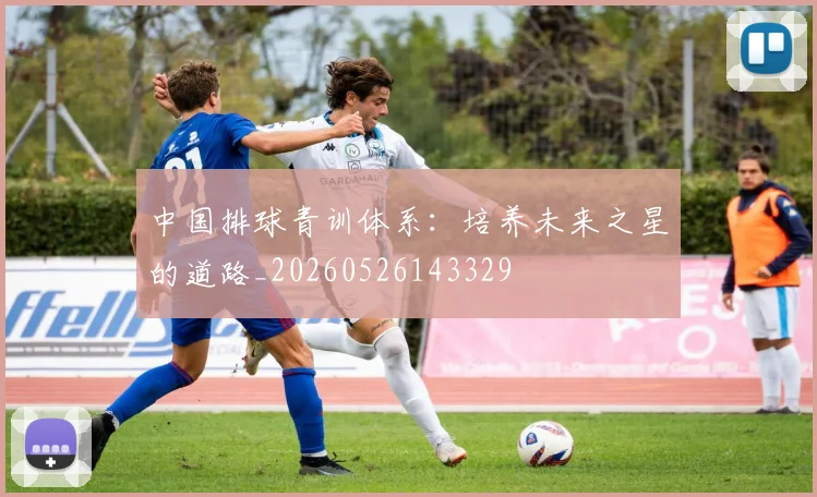 中国排球青训体系：培养未来之星的道路_20260526143329