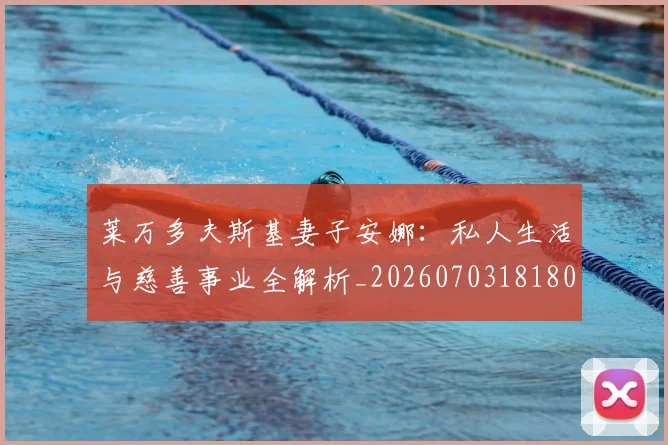 莱万多夫斯基妻子安娜：私人生活与慈善事业全解析_20260703181802