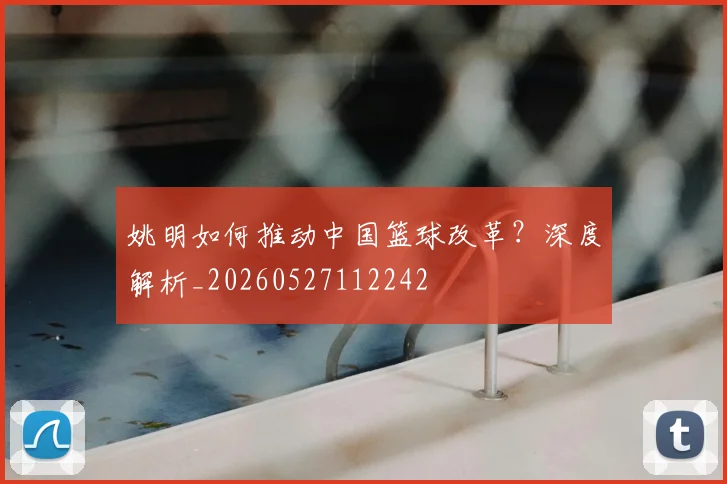 姚明如何推动中国篮球改革？深度解析_20260527112242