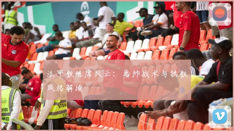 法甲教练席风云：名帅战术与执教风格解读