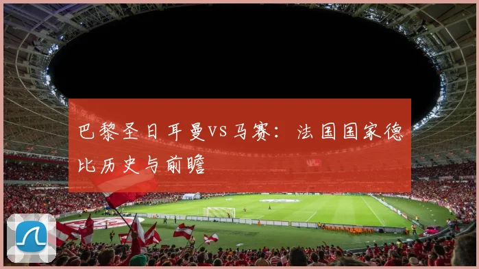 巴黎圣日耳曼vs马赛:法国国家德比历史与前瞻