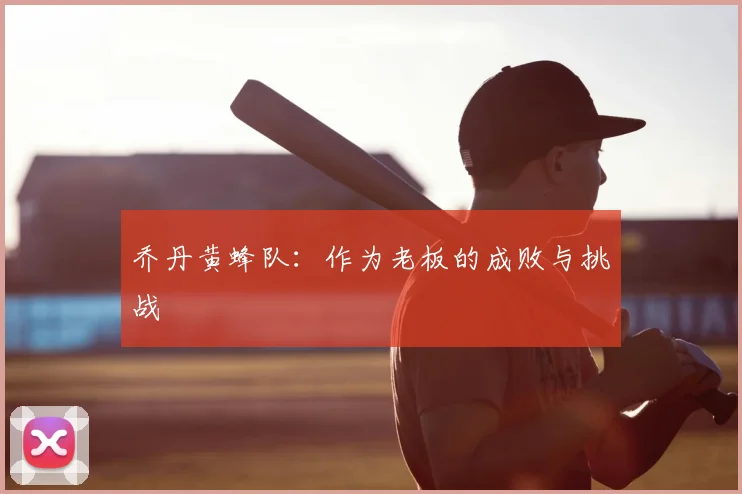 乔丹黄蜂队:作为老板的成败与挑战