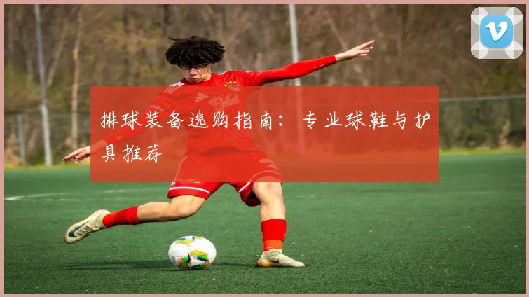 排球装备选购指南:专业球鞋与护具推荐
