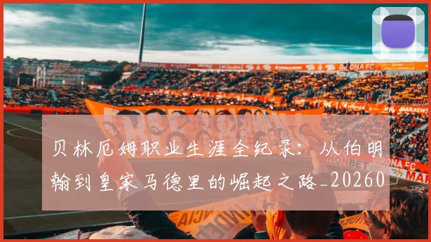 贝林厄姆职业生涯全纪录:从伯明翰到皇家马德里的崛起之路_20260605171445