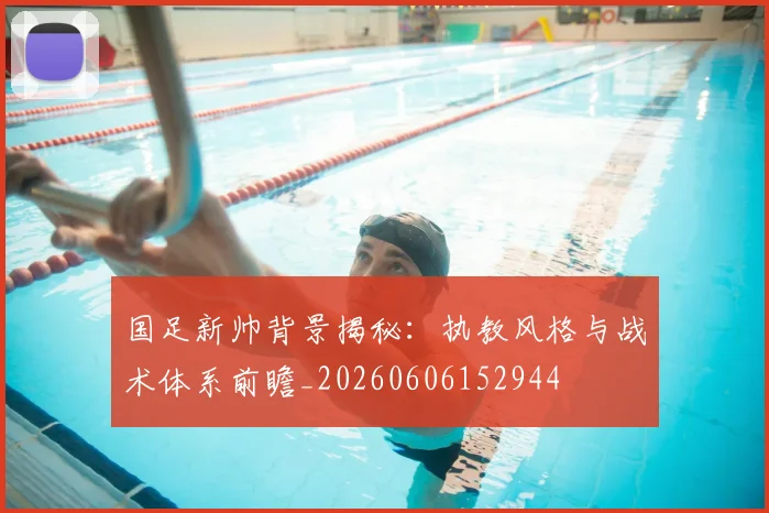 国足新帅背景揭秘:执教风格与战术体系前瞻_20260606152944