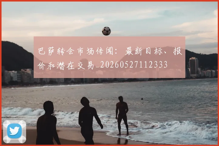 巴萨转会市场传闻：最新目标、报价和潜在交易_20260527112333