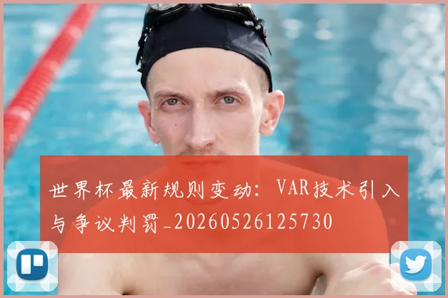 世界杯最新规则变动：VAR技术引入与争议判罚_20260526125730