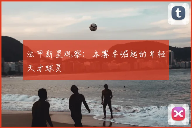 法甲新星观察：本赛季崛起的年轻天才球员