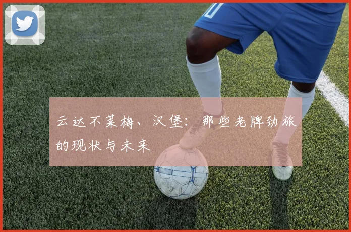云达不莱梅、汉堡：那些老牌劲旅的现状与未来