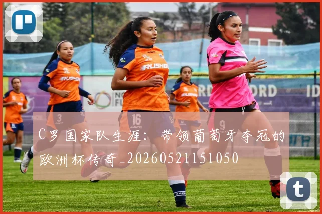 C罗国家队生涯：带领葡萄牙夺冠的欧洲杯传奇_20260521151050
