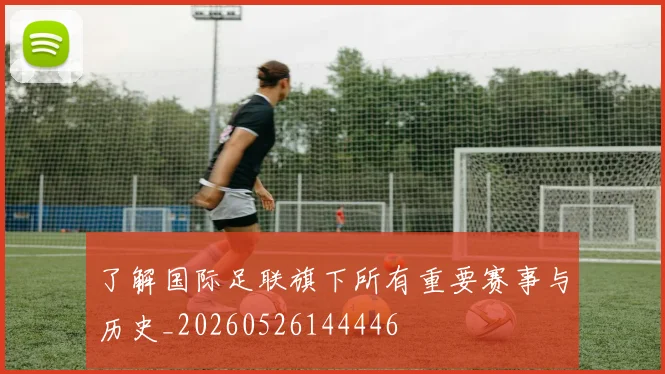 了解国际足联旗下所有重要赛事与历史_20260526144446