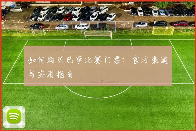 如何购买巴萨比赛门票：官方渠道与实用指南