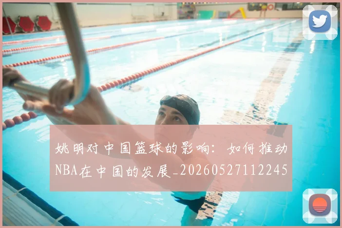 姚明对中国篮球的影响：如何推动NBA在中国的发展_20260527112245