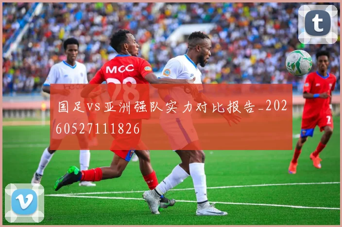 国足vs亚洲强队实力对比报告_20260527111826
