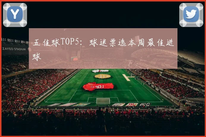 五佳球TOP5:球迷票选本周最佳进球