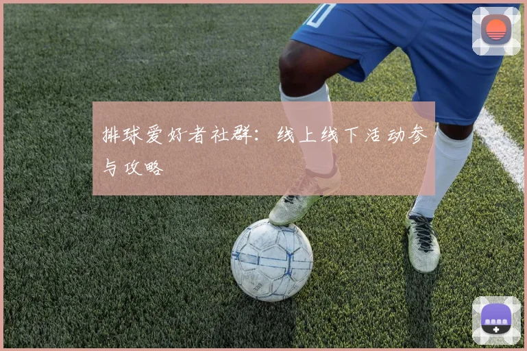 排球爱好者社群：线上线下活动参与攻略