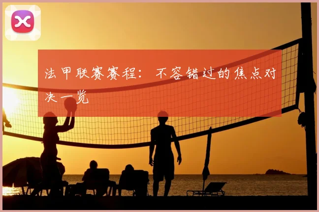 法甲联赛赛程：不容错过的焦点对决一览