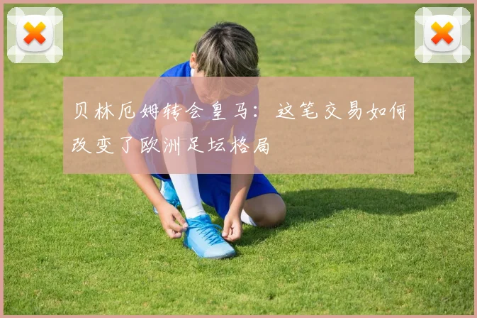 贝林厄姆转会皇马：这笔交易如何改变了欧洲足坛格局