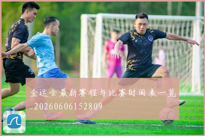 全运会最新赛程与比赛时间表一览_20260606152809
