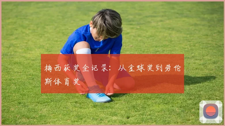梅西获奖全记录：从金球奖到劳伦斯体育奖
